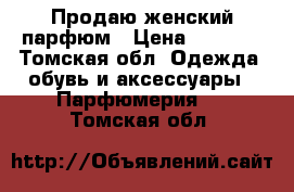 Продаю женский парфюм › Цена ­ 1 200 - Томская обл. Одежда, обувь и аксессуары » Парфюмерия   . Томская обл.